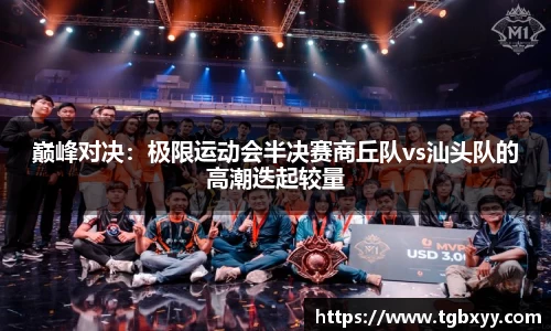 巅峰对决：极限运动会半决赛商丘队vs汕头队的高潮迭起较量