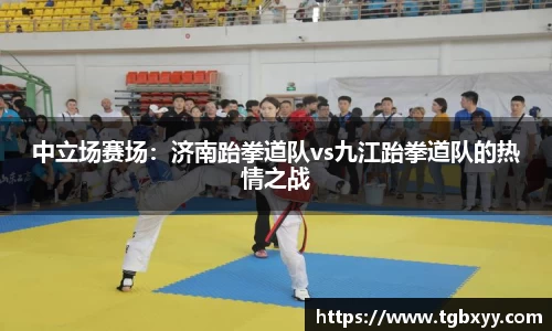 中立场赛场：济南跆拳道队vs九江跆拳道队的热情之战