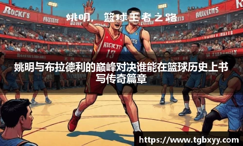 姚明与布拉德利的巅峰对决谁能在篮球历史上书写传奇篇章