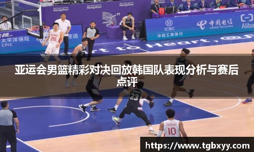 亚运会男篮精彩对决回放韩国队表现分析与赛后点评