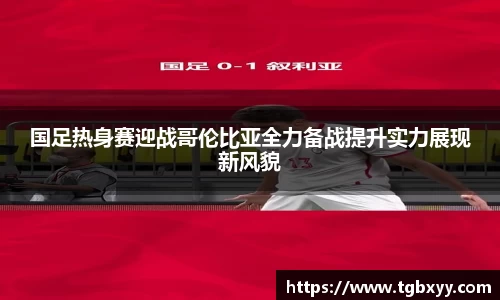 国足热身赛迎战哥伦比亚全力备战提升实力展现新风貌